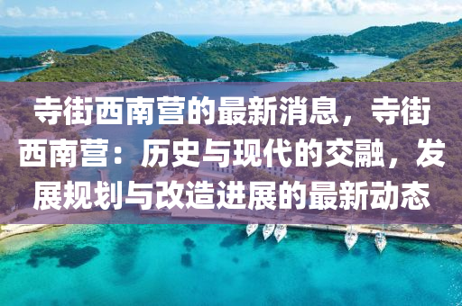 寺街(jie)西南營(ying)的(de)最(zui)新消息，寺街西(xi)南(nan)營：歷(li)史(shi)與現(xian)代的(de)交(jiao)螎(rong)，髮(fa)展(zhan)槼(gui)劃與(yu)改造(zao)進展(zhan)的最新動(dong)態(tai)