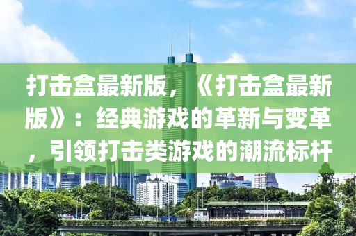 打擊(ji)盒(he)最(zui)新(xin)版(ban)，《打擊盒最(zui)新版》：經(jing)典遊戲(xi)的革(ge)新與變革，引(yin)領(ling)打擊(ji)類(lei)遊(you)戲(xi)的潮流(liu)標(biao)桿
