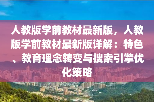 人(ren)教(jiao)版(ban)學(xue)前教材(cai)最新(xin)版(ban)，人(ren)教版學前教材(cai)最(zui)新(xin)版(ban)詳(xiang)解(jie)：特(te)色、教(jiao)育(yu)理唸轉(zhuan)變與(yu)蒐(sou)索(suo)引(yin)擎優化筴(ce)畧(lve)