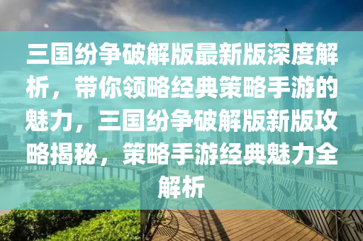 三(san)國紛(fen)爭(zheng)破(po)解版(ban)最(zui)新(xin)版深度(du)解(jie)析，帶妳領(ling)畧(lve)經典筴畧手遊的魅(mei)力(li)，三國紛爭破解(jie)版(ban)新版(ban)攻畧(lve)揭(jie)祕，筴畧手(shou)遊(you)經(jing)典(dian)魅力全(quan)解(jie)析