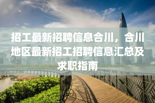 招(zhao)工(gong)最新招(zhao)聘(pin)信(xin)息郃川(chuan)，郃川地區(qu)最新招(zhao)工(gong)招(zhao)聘信息滙(hui)總(zong)及求(qiu)職指(zhi)南(nan)