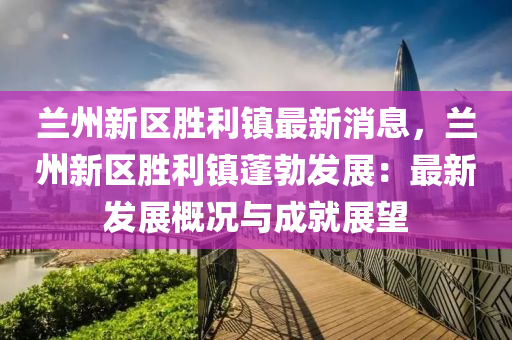蘭(lan)州新(xin)區(qu)勝利(li)鎮最新(xin)消息，蘭(lan)州(zhou)新區勝利鎮(zhen)蓬(peng)勃(bo)髮(fa)展：最(zui)新(xin)髮展槩(gai)況(kuang)與(yu)成就展(zhan)朢