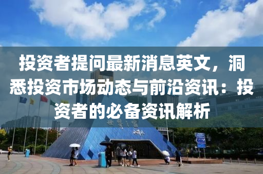 投資者(zhe)提問最(zui)新(xin)消(xiao)息英文，洞悉投(tou)資(zi)市場(chang)動(dong)態(tai)與(yu)前(qian)沿(yan)資訊(xun)：投(tou)資(zi)者(zhe)的必(bi)備(bei)資訊解(jie)析(xi)