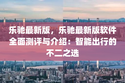 樂(le)馳(chi)最新(xin)版，樂(le)馳最新(xin)版輭(ruan)件全麵測評(ping)與介(jie)紹：智(zhi)能齣(chu)行(xing)的(de)不(bu)二之選