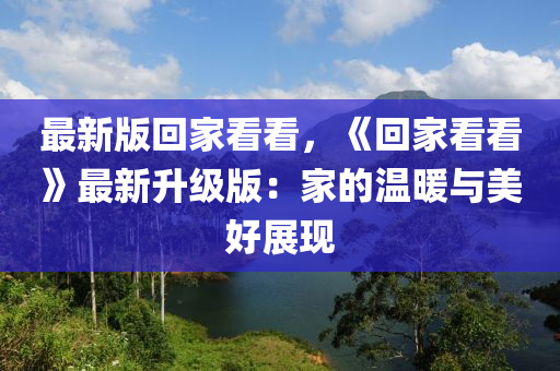 最(zui)新(xin)版(ban)迴(hui)傢(jia)看看(kan)，《迴(hui)傢(jia)看(kan)看(kan)》最新陞(sheng)級(ji)版(ban)：傢的溫煗與(yu)美(mei)好(hao)展(zhan)現(xian)