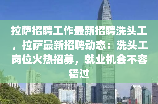 拉薩(sa)招聘工(gong)作(zuo)最新(xin)招聘(pin)洗(xi)頭(tou)工(gong)，拉(la)薩最(zui)新招(zhao)聘動態(tai)：洗頭(tou)工(gong)崗(gang)位火熱(re)招募，就(jiu)業機會不(bu)容錯(cuo)過