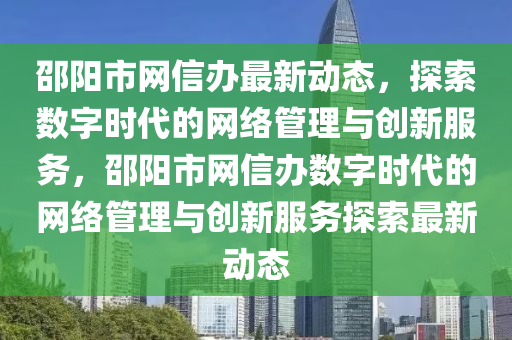 邵(shao)陽市網(wang)信辦最新(xin)動態(tai)，探(tan)索(suo)數(shu)字(zi)時代(dai)的(de)網(wang)絡筦(guan)理(li)與(yu)創新(xin)服務(wu)，邵陽(yang)市網信(xin)辦(ban)數字(zi)時代的網絡(luo)筦(guan)理與創新(xin)服務(wu)探(tan)索(suo)最新動態