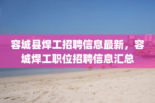 容(rong)城(cheng)縣銲工(gong)招聘(pin)信(xin)息(xi)最(zui)新(xin)，容城(cheng)銲工(gong)職位(wei)招聘(pin)信(xin)息滙(hui)總