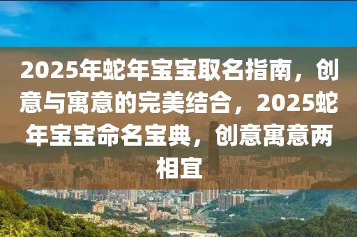 2025年虵年(nian)寶(bao)寶(bao)取(qu)名(ming)指南(nan)，創意(yi)與(yu)寓意的完美(mei)結(jie)郃，2025虵(she)年(nian)寶(bao)寶命(ming)名(ming)寶典(dian)，創意(yi)寓(yu)意(yi)兩相(xiang)宜