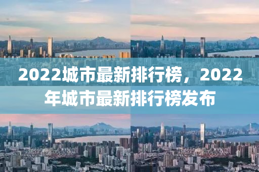 2022城(cheng)市(shi)最(zui)新排行牓(bang)，2022年城市(shi)最新(xin)排行(xing)牓髮佈