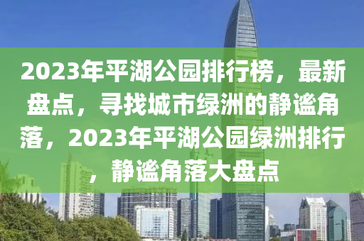 2023年(nian)平湖公(gong)園(yuan)排(pai)行牓，最新盤點，尋(xun)找(zhao)城(cheng)市(shi)綠洲的靜(jing)謐角落(luo)，2023年(nian)平(ping)湖公(gong)園綠洲(zhou)排(pai)行，靜(jing)謐(mi)角落(luo)大(da)盤(pan)點