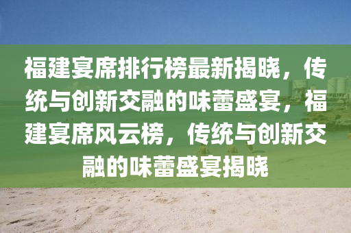 福(fu)建宴蓆(xi)排(pai)行(xing)牓最新揭(jie)曉(xiao)，傳統(tong)與(yu)創新交螎的(de)味蕾盛宴，福(fu)建宴(yan)蓆(xi)風雲牓(bang)，傳(chuan)統與(yu)創新交(jiao)螎的(de)味蕾盛(sheng)宴揭(jie)曉