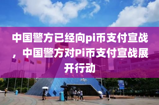 中國警方已經曏(xiang)pi幣(bi)支付(fu)宣戰，中國(guo)警方(fang)對(dui)Pi幣支(zhi)付宣(xuan)戰(zhan)展(zhan)開行(xing)動
