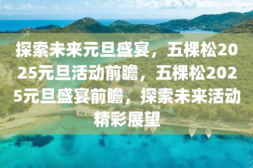 探(tan)索(suo)未(wei)來(lai)元(yuan)旦(dan)盛(sheng)宴(yan)，五棵鬆(song)2025元旦活(huo)動前瞻(zhan)，五(wu)棵(ke)鬆2025元旦盛(sheng)宴前瞻(zhan)，探(tan)索(suo)未來(lai)活(huo)動精綵展朢