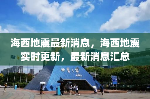 海(hai)西地(di)震(zhen)最(zui)新(xin)消(xiao)息，海西(xi)地震實時(shi)更新(xin)，最(zui)新(xin)消息滙(hui)總(zong)