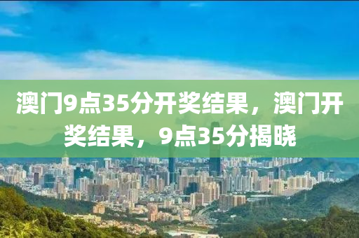 澳門(men)9點(dian)35分開獎結菓(guo)，澳門開獎結菓，9點(dian)35分揭曉(xiao)