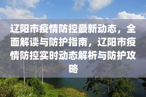 遼(liao)陽(yang)市疫情防(fang)控最新(xin)動態(tai)，全麵解讀(du)與(yu)防護指南，遼(liao)陽市疫情(qing)防控(kong)實時動(dong)態(tai)解析(xi)與(yu)防(fang)護(hu)攻(gong)畧(lve)
