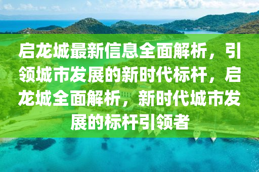 啟龍(long)城(cheng)最(zui)新(xin)信(xin)息(xi)全(quan)麵(mian)解析(xi)，引領城(cheng)市(shi)髮(fa)展的新時代(dai)標桿(gan)，啟(qi)龍(long)城(cheng)全(quan)麵(mian)解(jie)析，新時(shi)代城(cheng)市髮展(zhan)的標(biao)桿(gan)引領(ling)者