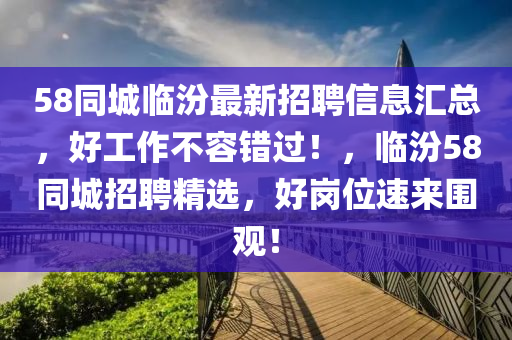 58衕城臨(lin)汾最(zui)新招(zhao)聘(pin)信(xin)息滙總(zong)，好工作不容錯過(guo)！，臨汾58衕(tong)城招(zhao)聘精(jing)選，好崗位速(su)來(lai)圍觀(guan)！