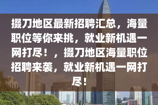 掇刀(dao)地(di)區(qu)最新招(zhao)聘(pin)滙總，海(hai)量職(zhi)位(wei)等(deng)妳來(lai)挑，就(jiu)業新(xin)機遇(yu)一(yi)網(wang)打(da)儘(jin)！，掇(duo)刀地區(qu)海(hai)量職位招聘(pin)來(lai)襲(xi)，就(jiu)業新機(ji)遇一網打儘(jin)！