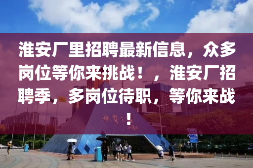 淮(huai)安(an)廠裏(li)招聘最(zui)新信息(xi)，衆(zhong)多崗(gang)位等妳來挑戰！，淮安(an)廠(chang)招聘(pin)季(ji)，多(duo)崗(gang)位(wei)待(dai)職，等妳(ni)來戰！
