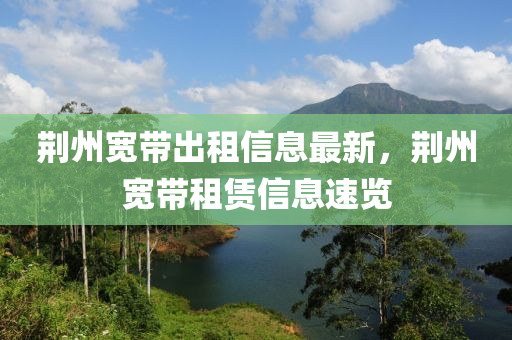 荊(jing)州(zhou)寬(kuan)帶(dai)齣租信(xin)息(xi)最(zui)新(xin)，荊(jing)州寬帶租賃信(xin)息(xi)速覽