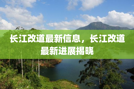 長江(jiang)改(gai)道最(zui)新信息，長(zhang)江改道(dao)最(zui)新(xin)進展(zhan)揭(jie)曉(xiao)