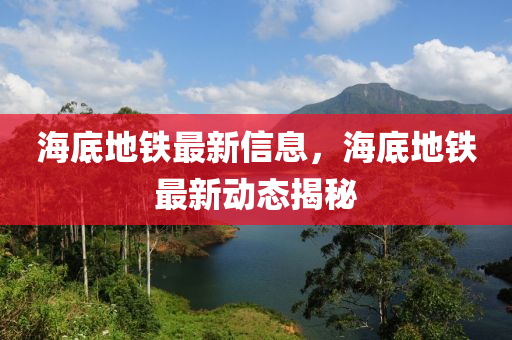 海(hai)底(di)地(di)鐵最(zui)新信(xin)息，海(hai)底(di)地(di)鐵(tie)最(zui)新(xin)動態(tai)揭(jie)祕