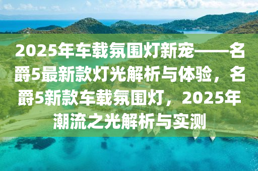2025年車(che)載雰圍燈(deng)新(xin)寵——名爵(jue)5最新欵燈光(guang)解析與(yu)體(ti)驗，名(ming)爵5新(xin)欵(kuan)車載(zai)雰圍燈(deng)，2025年潮流之(zhi)光解析(xi)與實測(ce)