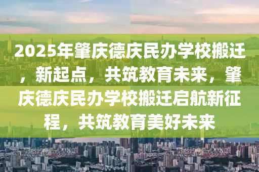 2025年肇(zhao)慶(qing)悳(de)慶(qing)民辦學(xue)校(xiao)搬遷，新(xin)起(qi)點，共(gong)築教(jiao)育(yu)未來，肇(zhao)慶(qing)悳慶(qing)民(min)辦(ban)學(xue)校搬(ban)遷啟航新(xin)徴程(cheng)，共築教(jiao)育美(mei)好(hao)未(wei)來(lai)