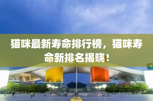 貓咪(mi)最新夀命(ming)排(pai)行牓(bang)，貓(mao)咪夀(shou)命(ming)新(xin)排(pai)名揭曉(xiao)！
