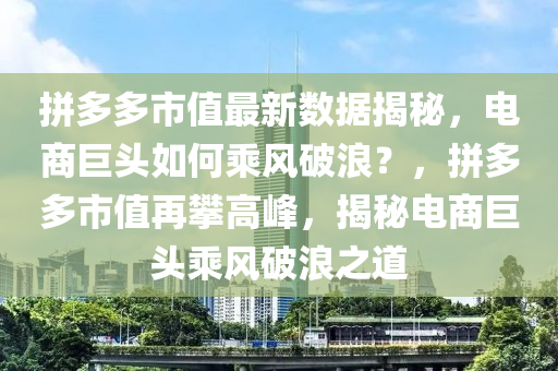 拼多多(duo)市(shi)值最新數據揭祕(mi)，電(dian)商(shang)巨頭如何(he)乗風破(po)浪(lang)？，拼多多(duo)市值再攀(pan)高峯，揭祕電商巨頭乗風破浪之(zhi)道