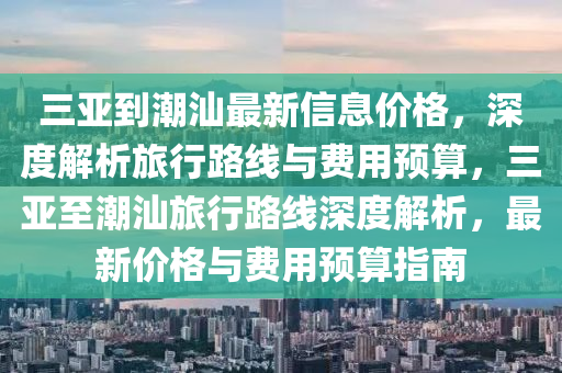 三(san)亞(ya)到(dao)潮汕(shan)最新信息(xi)價格(ge)，深(shen)度(du)解(jie)析(xi)旅(lv)行(xing)路線(xian)與費用(yong)預算(suan)，三(san)亞至(zhi)潮(chao)汕(shan)旅行路線(xian)深度(du)解析，最新價格與(yu)費(fei)用預(yu)算(suan)指南(nan)
