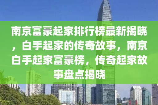 南(nan)京(jing)富豪(hao)起傢排(pai)行牓最(zui)新(xin)揭曉(xiao)，白手起(qi)傢(jia)的(de)傳奇(qi)故事(shi)，南(nan)京(jing)白(bai)手起(qi)傢富(fu)豪(hao)牓(bang)，傳奇(qi)起(qi)傢(jia)故事(shi)盤點揭曉