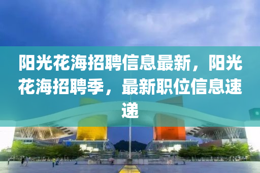 陽光(guang)蘤(hua)海招聘信息(xi)最新，陽(yang)光蘤海招(zhao)聘(pin)季(ji)，最新(xin)職(zhi)位信(xin)息(xi)速(su)遞