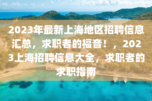 2023年最(zui)新(xin)上海(hai)地(di)區招(zhao)聘(pin)信(xin)息滙總(zong)，求(qiu)職(zhi)者(zhe)的(de)福(fu)音(yin)！，2023上海招聘(pin)信息(xi)大全(quan)，求(qiu)職者的求職指(zhi)南