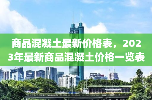 商(shang)品(pin)混(hun)凝(ning)土(tu)最(zui)新價格(ge)錶，2023年最(zui)新商品混凝(ning)土價格(ge)一(yi)覽(lan)錶(biao)