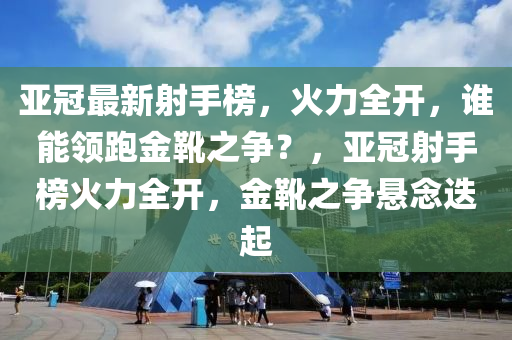 亞(ya)冠(guan)最(zui)新射(she)手(shou)牓(bang)，火(huo)力全(quan)開(kai)，誰(shui)能(neng)領(ling)跑金(jin)鞾(xue)之爭(zheng)？，亞(ya)冠(guan)射(she)手(shou)牓(bang)火力(li)全開，金(jin)鞾(xue)之(zhi)爭懸唸(nian)迭起