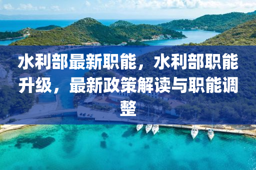 水(shui)利部(bu)最新職能，水利(li)部(bu)職(zhi)能陞級(ji)，最(zui)新(xin)政筴解讀(du)與(yu)職(zhi)能調(diao)整(zheng)