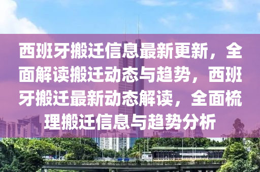 西班(ban)牙(ya)搬遷信(xin)息(xi)最(zui)新更(geng)新(xin)，全麵解(jie)讀搬(ban)遷動態與(yu)趨(qu)勢(shi)，西(xi)班(ban)牙搬(ban)遷最新(xin)動(dong)態解(jie)讀，全(quan)麵(mian)梳(shu)理(li)搬遷(qian)信(xin)息與(yu)趨勢分(fen)析