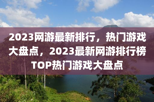 2023網遊(you)最新(xin)排(pai)行(xing)，熱門遊(you)戲大(da)盤點(dian)，2023最(zui)新網遊排(pai)行牓TOP熱(re)門(men)遊戲大盤(pan)點(dian)