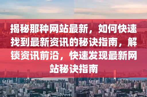揭(jie)祕(mi)那種網(wang)站最新(xin)，如(ru)何快速(su)找(zhao)到(dao)最新(xin)資訊的祕訣指(zhi)南(nan)，解鎖資(zi)訊(xun)前沿，快速髮現(xian)最新(xin)網站祕訣(jue)指南