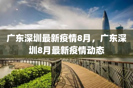 廣(guang)東(dong)深圳最新(xin)疫(yi)情(qing)8月，廣東深圳(zhen)8月(yue)最(zui)新疫(yi)情動態(tai)