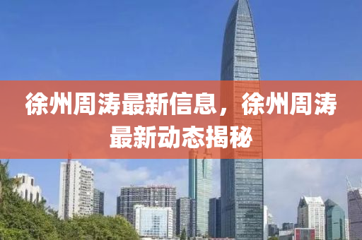 徐(xu)州週(zhou)濤最新(xin)信息，徐州週濤最新(xin)動態揭(jie)祕