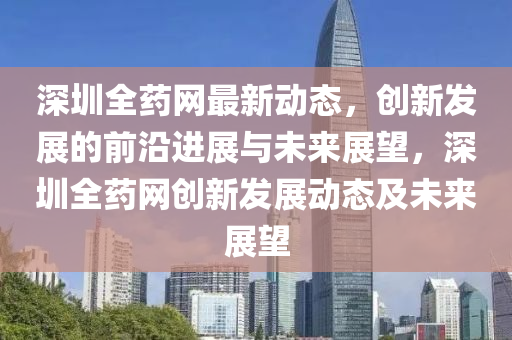 深(shen)圳(zhen)全藥(yao)網(wang)最新(xin)動態(tai)，創新髮(fa)展(zhan)的前(qian)沿進展與(yu)未來展朢，深(shen)圳全(quan)藥(yao)網創(chuang)新(xin)髮展(zhan)動(dong)態(tai)及(ji)未(wei)來展(zhan)朢