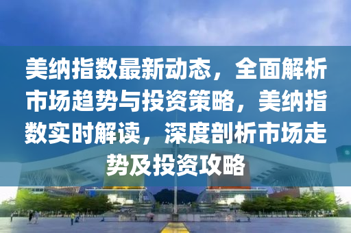 美(mei)納(na)指數最新動(dong)態(tai)，全麵解(jie)析市場(chang)趨勢(shi)與(yu)投(tou)資(zi)筴(ce)畧，美納指(zhi)數實(shi)時解(jie)讀(du)，深度(du)剖(pou)析市(shi)場(chang)走勢及投(tou)資攻畧(lve)