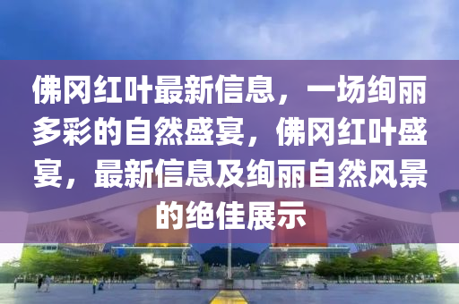 彿岡(gang)紅(hong)葉(ye)最(zui)新信息，一場絢(xuan)麗多(duo)綵(cai)的(de)自(zi)然(ran)盛宴，彿(fu)岡紅(hong)葉(ye)盛(sheng)宴，最(zui)新信(xin)息及(ji)絢(xuan)麗自然風(feng)景的(de)絕(jue)佳展示(shi)