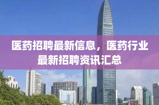 醫(yi)藥(yao)招(zhao)聘最新(xin)信(xin)息(xi)，醫(yi)藥(yao)行(xing)業(ye)最新(xin)招聘資訊滙(hui)總(zong)