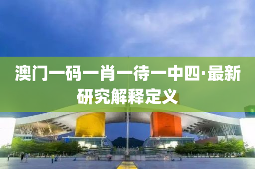 澳門一(yi)碼(ma)一肖(xiao)一(yi)待(dai)一中四(si)·最(zui)新研(yan)究解釋(shi)定(ding)義(yi)