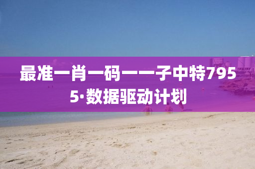 最(zui)準(zhun)一(yi)肖(xiao)一(yi)碼一(yi)一(yi)子中特7955·數據驅動(dong)計(ji)劃